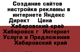 Создание сайтов, настройка рекламы в интернете Яндекс Директ! › Цена ­ 670 - Хабаровский край, Хабаровск г. Интернет » Услуги и Предложения   . Хабаровский край